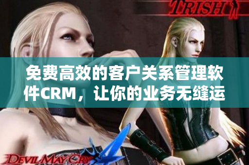 免費(fèi)高效的客戶關(guān)系管理軟件CRM，讓你的業(yè)務(wù)無縫運(yùn)營