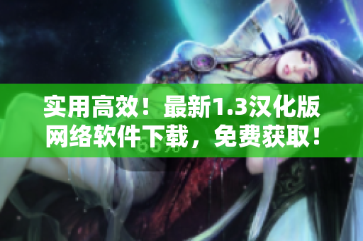 實用高效！最新1.3漢化版網(wǎng)絡軟件下載，免費獲??！