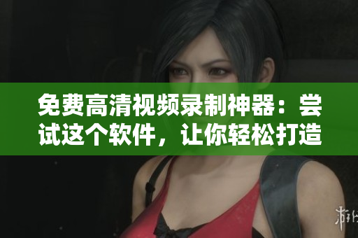 免費(fèi)高清視頻錄制神器：嘗試這個(gè)軟件，讓你輕松打造完美屏幕錄像！