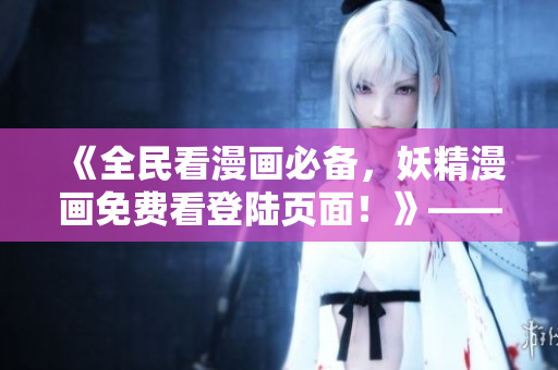 《全民看漫畫必備，妖精漫畫免費(fèi)看登陸頁面！》——一篇網(wǎng)絡(luò)軟件編輯的推薦文章