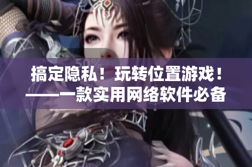 搞定隱私！玩轉(zhuǎn)位置游戲！——一款實(shí)用網(wǎng)絡(luò)軟件必備教程
