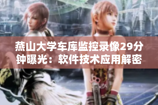 燕山大學(xué)車(chē)庫(kù)監(jiān)控錄像29分鐘曝光：軟件技術(shù)應(yīng)用解密