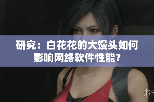 研究：白花花的大饅頭如何影響網(wǎng)絡(luò)軟件性能？