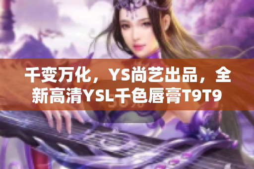 千變?nèi)f化，YS尚藝出品，全新高清YSL千色唇膏T9T9T9T9限量上市