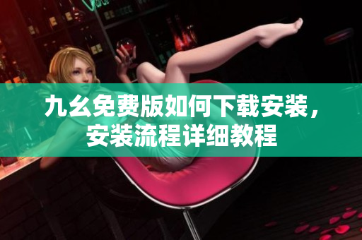 九幺免費(fèi)版如何下載安裝，安裝流程詳細(xì)教程