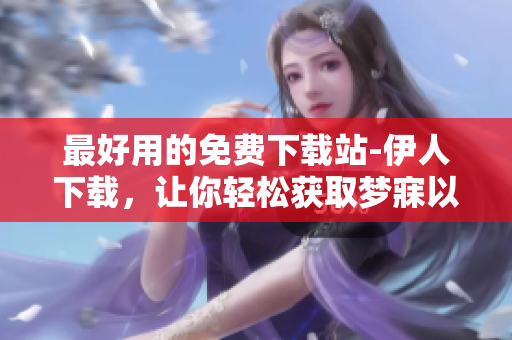 最好用的免費下載站-伊人下載，讓你輕松獲取夢寐以求的軟件