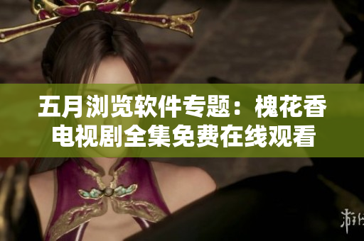 五月瀏覽軟件專題：槐花香電視劇全集免費在線觀看