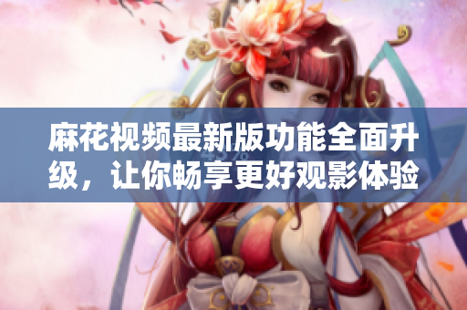 麻花視頻最新版功能全面升級(jí)，讓你暢享更好觀影體驗(yàn)