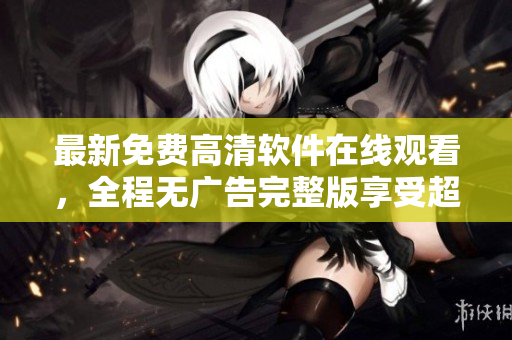 最新免費(fèi)高清軟件在線觀看，全程無廣告完整版享受超清體驗(yàn)