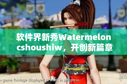 軟件界新秀Watermelon cshoushiw，開創(chuàng)新篇章