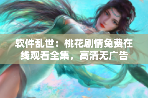 軟件亂世：桃花劇情免費(fèi)在線觀看全集，高清無廣告