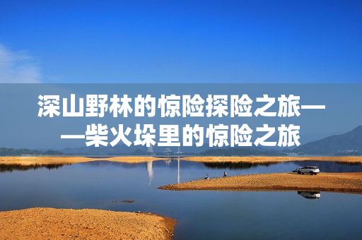 深山野林的驚險探險之旅——柴火垛里的驚險之旅