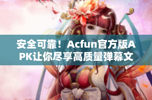 安全可靠！Acfun官方版APK讓你盡享高質(zhì)量彈幕文化