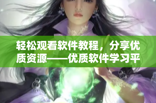 輕松觀看軟件教程，分享優(yōu)質(zhì)資源——優(yōu)質(zhì)軟件學(xué)習(xí)平臺推薦