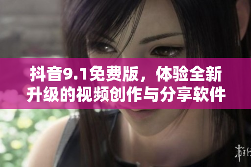 抖音9.1免費(fèi)版，體驗(yàn)全新升級(jí)的視頻創(chuàng)作與分享軟件！