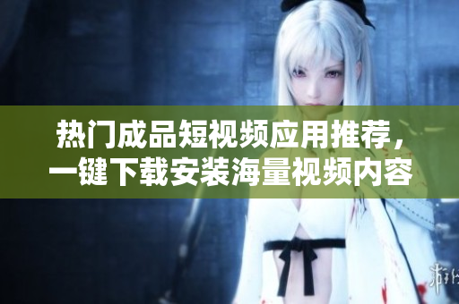 熱門成品短視頻應用推薦，一鍵下載安裝海量視頻內容