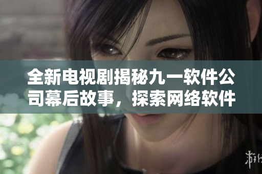 全新電視劇揭秘九一軟件公司幕后故事，探索網(wǎng)絡軟件行業(yè)發(fā)展趨勢