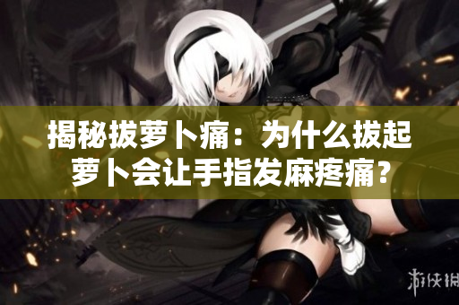 揭秘拔蘿卜痛：為什么拔起蘿卜會(huì)讓手指發(fā)麻疼痛？