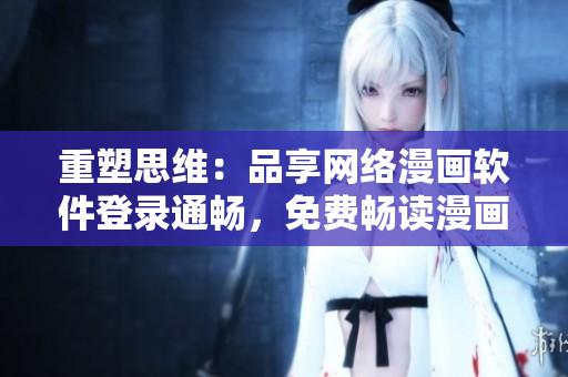 重塑思維：品享網絡漫畫軟件登錄通暢，免費暢讀漫畫作品