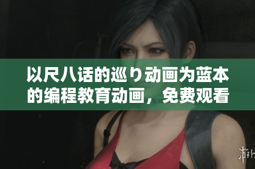 以尺八話的巡り動畫為藍本的編程教育動畫，免費觀看開啟！