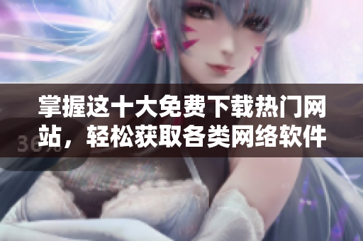 掌握這十大免費(fèi)下載熱門網(wǎng)站，輕松獲取各類網(wǎng)絡(luò)軟件