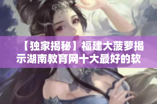 【獨(dú)家揭秘】福建大菠蘿揭示湖南教育網(wǎng)十大最好的軟件導(dǎo)航！