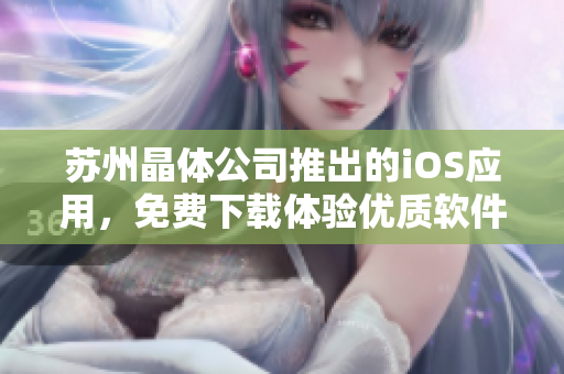 蘇州晶體公司推出的iOS應(yīng)用，免費下載體驗優(yōu)質(zhì)軟件功能