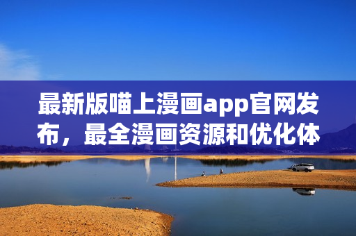 最新版喵上漫畫app官網(wǎng)發(fā)布，最全漫畫資源和優(yōu)化體驗(yàn)等你來(lái)體驗(yàn)！
