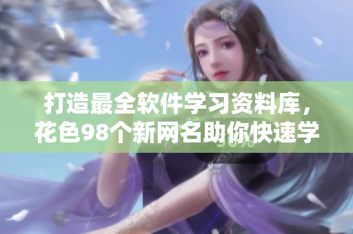 打造最全軟件學(xué)習(xí)資料庫，花色98個(gè)新網(wǎng)名助你快速學(xué)習(xí)