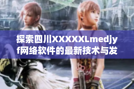 探索四川XXXXXLmedjyf網(wǎng)絡軟件的最新技術(shù)與發(fā)展趨勢