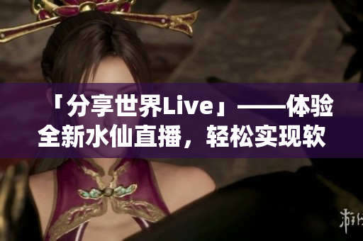 「分享世界Live」——體驗(yàn)全新水仙直播，輕松實(shí)現(xiàn)軟件互動分享