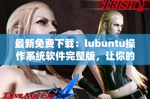 最新免費下載：lubuntu操作系統(tǒng)軟件完整版，讓你的電腦煥發(fā)新生！