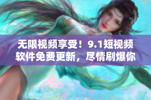 無限視頻享受！9.1短視頻軟件免費(fèi)更新，盡情刷爆你的手機(jī)屏幕！