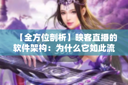 【全方位剖析】映客直播的軟件架構(gòu)：為什么它如此流暢優(yōu)秀？