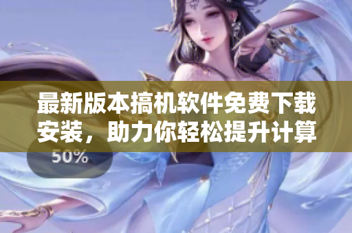 最新版本搞機軟件免費下載安裝，助力你輕松提升計算機效率！