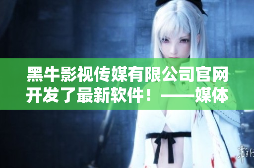 黑牛影視傳媒有限公司官網(wǎng)開發(fā)了最新軟件！——媒體生產(chǎn)效率提高啦！