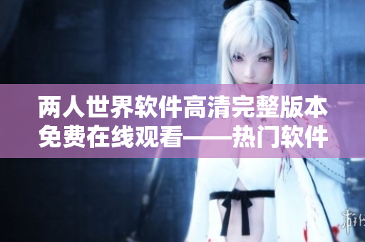 兩人世界軟件高清完整版本免費在線觀看——熱門軟件教程，盡享快樂學(xué)習(xí)體驗