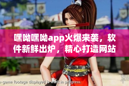 嘿呦嘿呦app火爆來襲，軟件新鮮出爐，精心打造網(wǎng)站推廣計劃