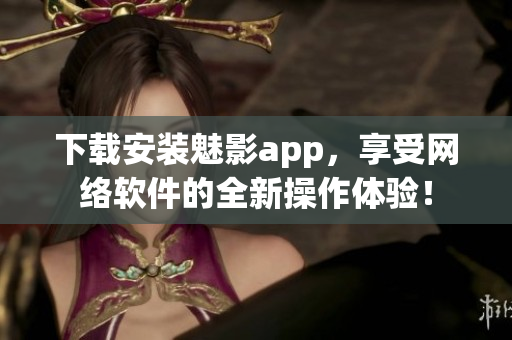 下載安裝魅影app，享受網(wǎng)絡(luò)軟件的全新操作體驗(yàn)！