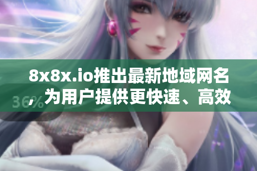 8x8x.io推出最新地域網(wǎng)名，為用戶提供更快速、高效的軟件交流體驗(yàn)