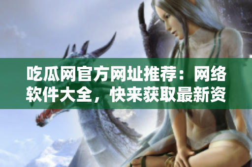 吃瓜網(wǎng)官方網(wǎng)址推薦：網(wǎng)絡軟件大全，快來獲取最新資源!