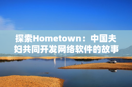 探索Hometown：中國(guó)夫婦共同開(kāi)發(fā)網(wǎng)絡(luò)軟件的故事