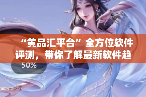 “黃品匯平臺(tái)”全方位軟件評(píng)測，帶你了解最新軟件趨勢及使用心得