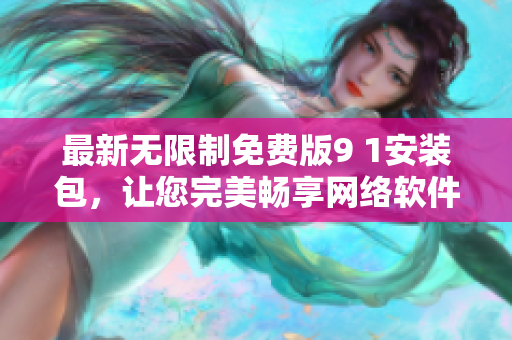 最新無限制免費版9 1安裝包，讓您完美暢享網(wǎng)絡(luò)軟件使用體驗
