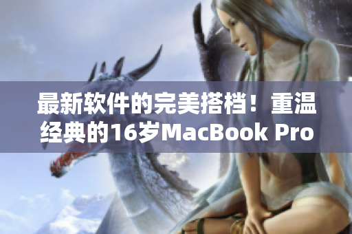 最新軟件的完美搭檔！重溫經(jīng)典的16歲MacBook Pro仍可支持現(xiàn)代軟件