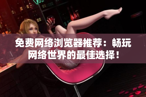 免費(fèi)網(wǎng)絡(luò)瀏覽器推薦：暢玩網(wǎng)絡(luò)世界的最佳選擇！