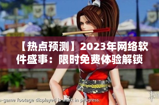 【熱點(diǎn)預(yù)測】2023年網(wǎng)絡(luò)軟件盛事：限時免費(fèi)體驗(yàn)解鎖，機(jī)會難得【最新消息】