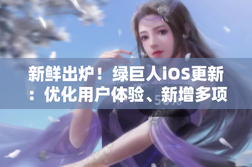 新鮮出爐！綠巨人iOS更新：優(yōu)化用戶體驗(yàn)、新增多項(xiàng)功能