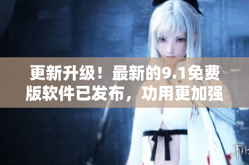 更新升級(jí)！最新的9.1免費(fèi)版軟件已發(fā)布，功用更加強(qiáng)大！