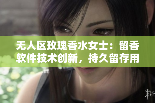 無(wú)人區(qū)玫瑰香水女士：留香軟件技術(shù)創(chuàng)新，持久留存用戶體驗(yàn)